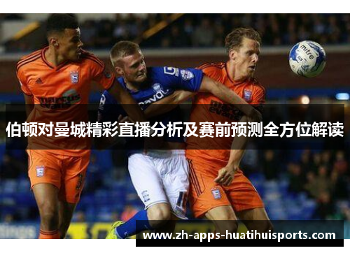伯顿对曼城精彩直播分析及赛前预测全方位解读