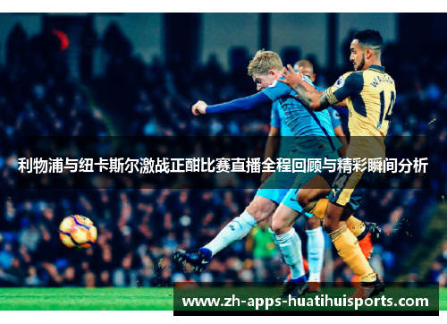利物浦与纽卡斯尔激战正酣比赛直播全程回顾与精彩瞬间分析