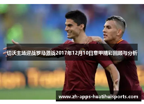 切沃主场迎战罗马激战2017年12月10日意甲精彩回顾与分析