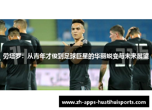 劳塔罗：从青年才俊到足球巨星的华丽蜕变与未来展望
