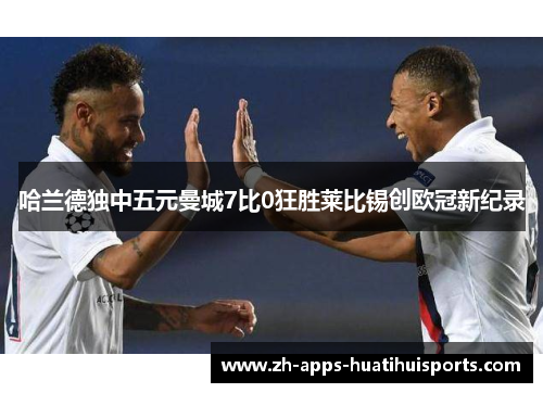 哈兰德独中五元曼城7比0狂胜莱比锡创欧冠新纪录