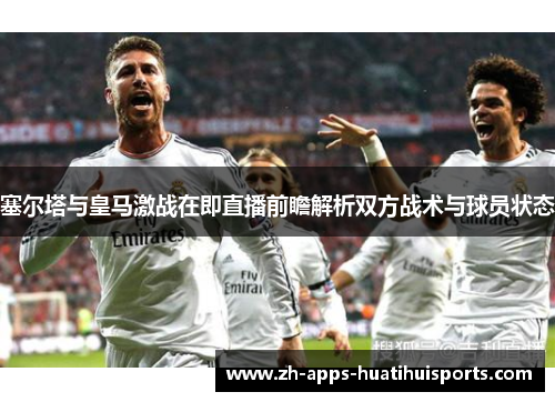 塞尔塔与皇马激战在即直播前瞻解析双方战术与球员状态