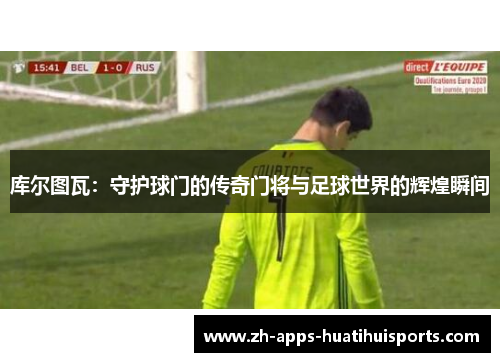 库尔图瓦：守护球门的传奇门将与足球世界的辉煌瞬间