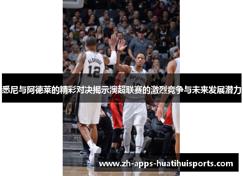 悉尼与阿德莱的精彩对决揭示澳超联赛的激烈竞争与未来发展潜力