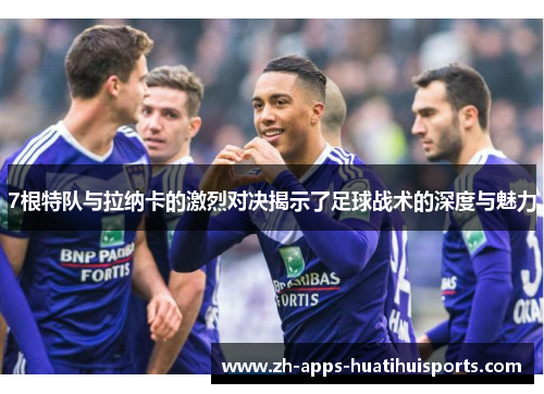 7根特队与拉纳卡的激烈对决揭示了足球战术的深度与魅力