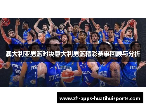 澳大利亚男篮对决意大利男篮精彩赛事回顾与分析